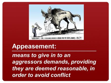 10/26/14 Appeasement: means to give in to an aggressors demands, providing they are deemed reasonable, in order to avoid conflict.