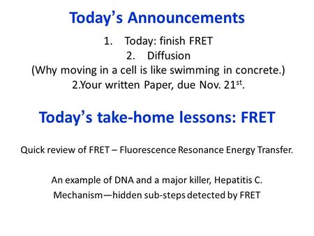 Today’s Announcements 1.Today: finish FRET 2.Diffusion (Why moving in a cell is like swimming in concrete.) 2.Your written Paper, due Nov. 21 st. Today’s.