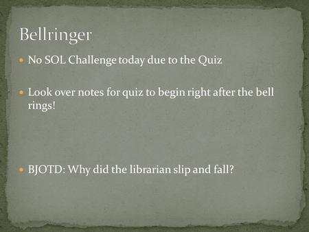 No SOL Challenge today due to the Quiz Look over notes for quiz to begin right after the bell rings! BJOTD: Why did the librarian slip and fall?