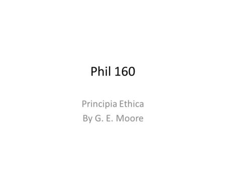 Phil 160 Principia Ethica By G. E. Moore. Defining ‘Good’ Moore seeks to give an account of what the good is. A reasonable place to start is providing.