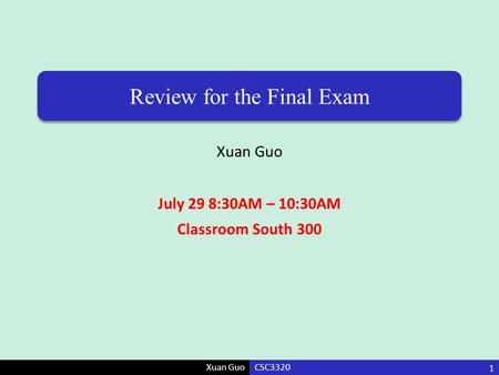 Xuan Guo Review for the Final Exam Xuan Guo July 29 8:30AM – 10:30AM Classroom South 300 CSC3320 1.