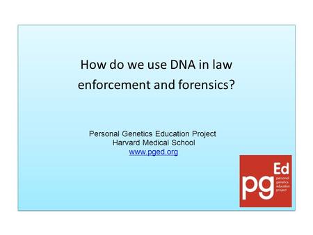 How do we use DNA in law enforcement and forensics? How do we use DNA in law enforcement and forensics? Personal Genetics Education Project Harvard Medical.