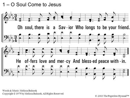 1. Oh soul, there is a Savior Who longs to be your friend. He offers love and mercy And blessed peace within. 1 – O Soul Come to Jesus Words & Music: Melissa.
