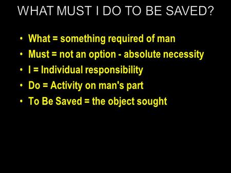 What = something required of man Must = not an option - absolute necessity I = Individual responsibility Do = Activity on man's part To Be Saved = the.