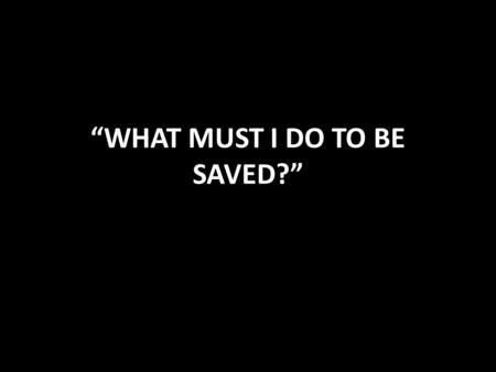 “WHAT MUST I DO TO BE SAVED?”. The Most Important Question This involves the most important subject Salvation We need salvation because we have sinned.