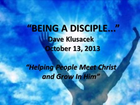 “BEING A DISCIPLE...” “BEING A DISCIPLE...” Dave Klusacek October 13, 2013 October 13, 2013 “Helping People Meet Christ and Grow In Him”