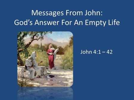Messages From John: God’s Answer For An Empty Life John 4:1 – 42.
