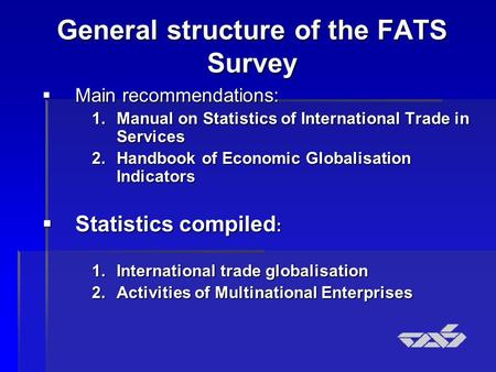 General structure of the FATS Survey  Main recommendations: 1.Manual on Statistics of International Trade in Services 2.Handbook of Economic Globalisation.