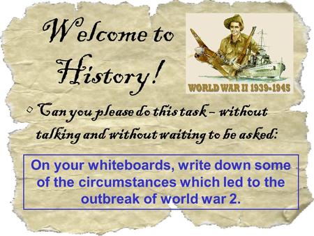 Welcome to History! Can you please do this task – without talking and without waiting to be asked: On your whiteboards, write down some of the circumstances.