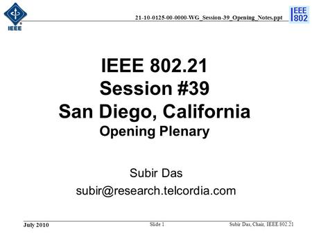 21-10-0125-00-0000-WG_Session-39_Opening_Notes.ppt July 2010 Subir Das, Chair, IEEE 802.21Slide 1 IEEE 802.21 Session #39 San Diego, California Opening.