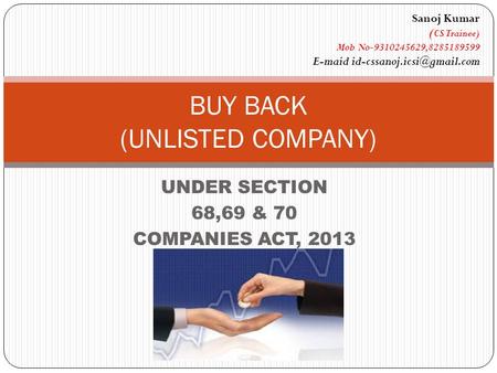 UNDER SECTION 68,69 & 70 COMPANIES ACT, 2013 BUY BACK (UNLISTED COMPANY) Sanoj Kumar ( CS Trainee) Mob No-9310245629,8285189599 E-maid