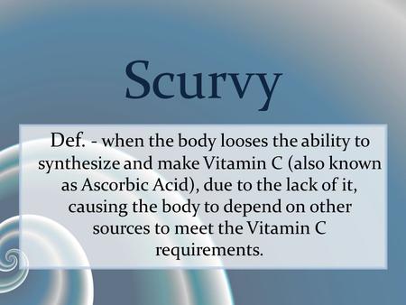 Scurvy Def. - when the body looses the ability to synthesize and make Vitamin C (also known as Ascorbic Acid), due to the lack of it, causing the body.