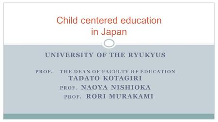 UNIVERSITY OF THE RYUKYUS PROF. THE DEAN OF FACULTY O Ｆ EDUCATION TADATO KOTAGIRI PROF. NAOYA NISHIOKA PROF. RORI MURAKAMI Child centered education in.