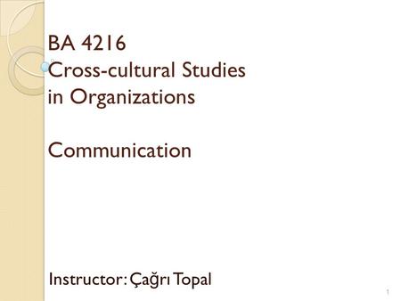BA 4216 Cross-cultural Studies in Organizations Communication Instructor: Ça ğ rı Topal 1.