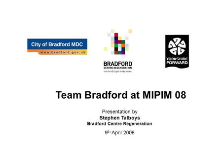 Team Bradford at MIPIM 08 Presentation by Stephen Talboys Bradford Centre Regeneration 9 th April 2008.