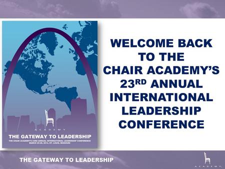 WELCOME BACK TO THE CHAIR ACADEMY’S 23 RD ANNUAL INTERNATIONAL LEADERSHIP CONFERENCE.