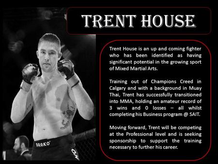 Trent House Trent House is an up and coming fighter who has been identified as having significant potential in the growing sport of Mixed Martial Arts.