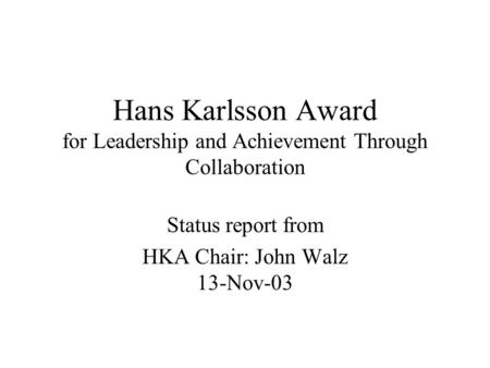 Hans Karlsson Award for Leadership and Achievement Through Collaboration Status report from HKA Chair: John Walz 13-Nov-03.