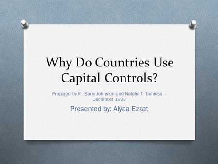Why Do Countries Use Capital Controls? Prepared by R. Barry Johnston and Natalia T. Tamirisa - December 1998 Presented by: Alyaa Ezzat.