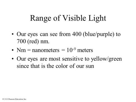 © 2010 Pearson Education, Inc. Range of Visible Light Our eyes can see from 400 (blue/purple) to 700 (red) nm. Nm = nanometers = 10 -9 meters Our eyes.