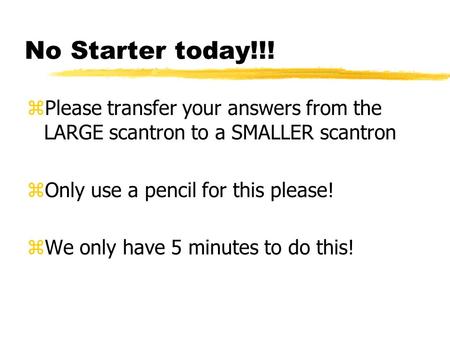 No Starter today!!! zPlease transfer your answers from the LARGE scantron to a SMALLER scantron zOnly use a pencil for this please! zWe only have 5 minutes.