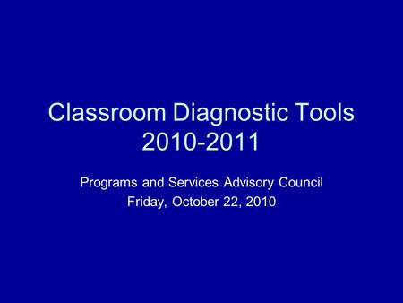 Classroom Diagnostic Tools 2010-2011 Programs and Services Advisory Council Friday, October 22, 2010.