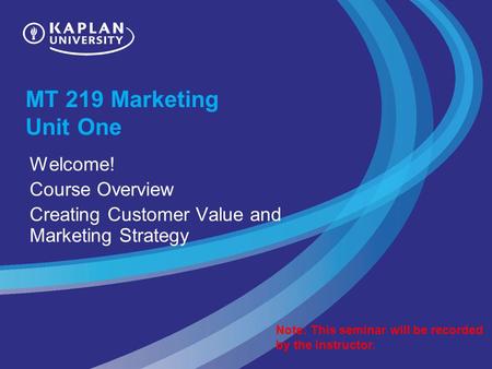 MT 219 Marketing Unit One Welcome! Course Overview Creating Customer Value and Marketing Strategy Note: This seminar will be recorded by the instructor.