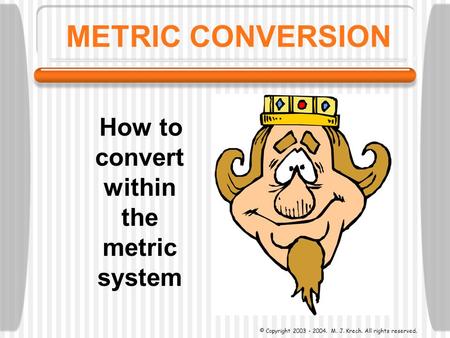 METRIC CONVERSION How to convert within the metric system © Copyright 2003 - 2004. M. J. Krech. All rights reserved.