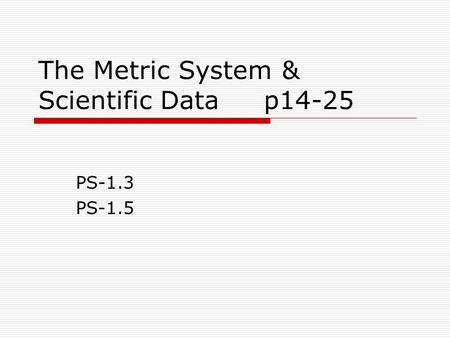 The Metric System & Scientific Data p14-25 PS-1.3 PS-1.5.