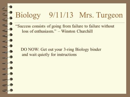 Biology 9/11/13 Mrs. Turgeon “Success consists of going from failure to failure without loss of enthusiasm.” – Winston Churchill DO NOW: Get out your 3-ring.