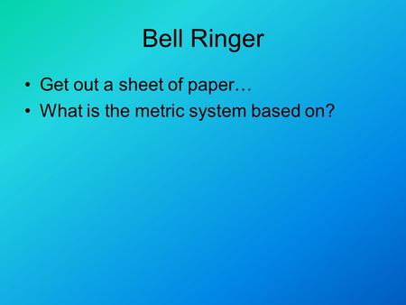 Bell Ringer Get out a sheet of paper… What is the metric system based on?