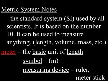Metric System Notes - the standard system (SI) used by all scientists. It is based on the number 10. It can be used to measure anything. (length, volume,