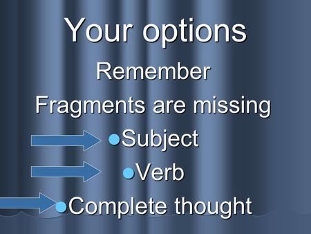 Your options Remember Fragments are missing Subject Subject Verb Verb Complete thought Complete thought.
