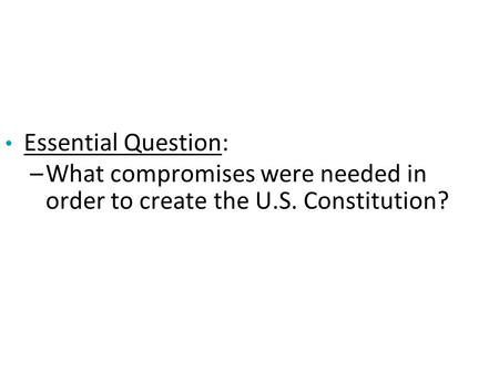 Essential Question: –What compromises were needed in order to create the U.S. Constitution?