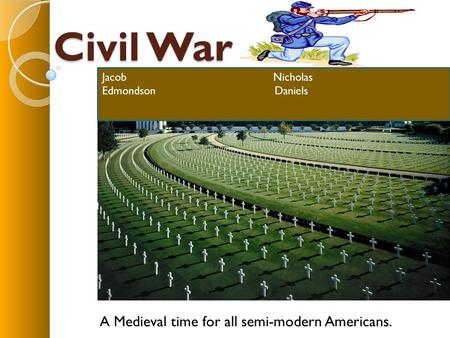 Civil War A Medieval time for all semi-modern Americans. Jacob Nicholas Edmondson Daniels.