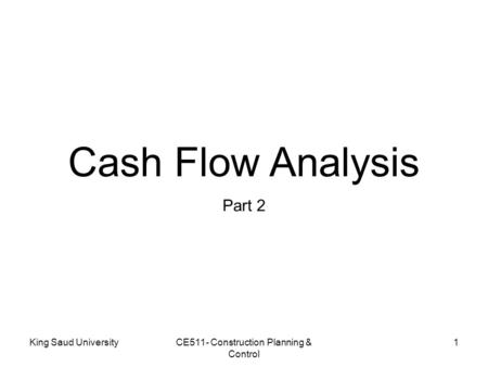 Cash Flow Analysis Part 2 King Saud UniversityCE511- Construction Planning & Control 1.