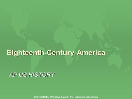 Eighteenth-Century America AP US HISTORY Copyright 2007, Pearson Education, Inc., publishing as Longman.