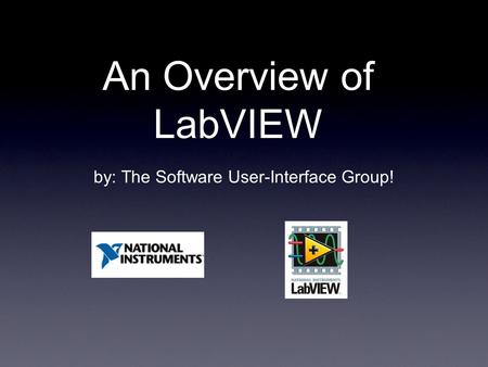 An Overview of LabVIEW by: The Software User-Interface Group!