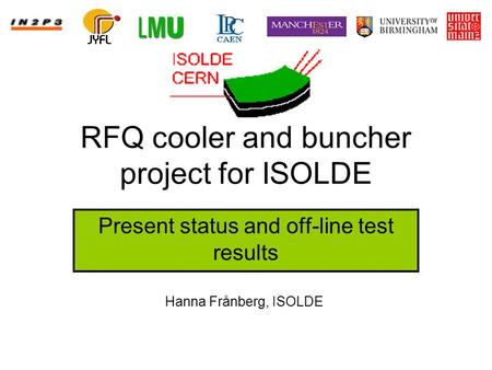RFQ cooler and buncher project for ISOLDE Present status and off-line test results Hanna Frånberg, ISOLDE.