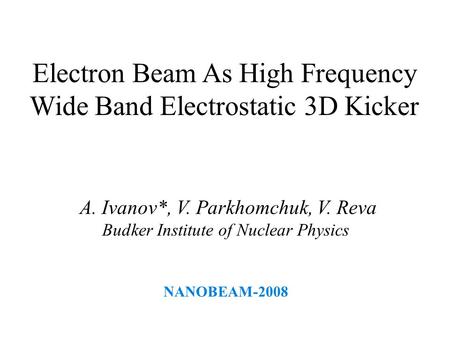 Electron Beam As High Frequency Wide Band Electrostatic 3D Kicker A. Ivanov*, V. Parkhomchuk, V. Reva Budker Institute of Nuclear Physics NANOBEAM-2008.