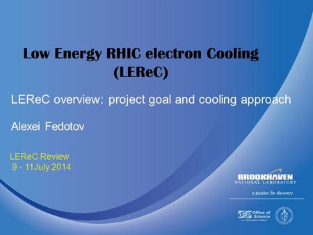 July 9-11 2014 LEReC Review 9 - 11July 2014 Low Energy RHIC electron Cooling (LEReC) Alexei Fedotov LEReC overview: project goal and cooling approach.
