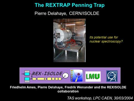 The REXTRAP Penning Trap Pierre Delahaye, CERN/ISOLDE Friedhelm Ames, Pierre Delahaye, Fredrik Wenander and the REXISOLDE collaboration TAS workshop, LPC.