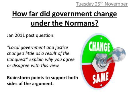 How far did government change under the Normans? Tuesday 25 th November Jan 2011 past question: “Local government and justice changed little as a result.