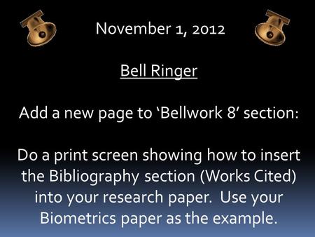 November 1, 2012 Bell Ringer Add a new page to ‘Bellwork 8’ section: Do a print screen showing how to insert the Bibliography section (Works Cited) into.