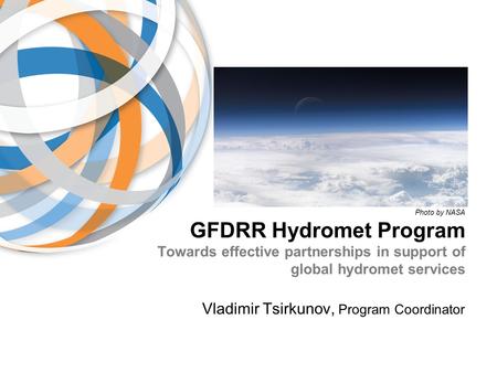 GFDRR Hydromet Program Towards effective partnerships in support of global hydromet services Vladimir Tsirkunov, Program Coordinator Photo by NASA.