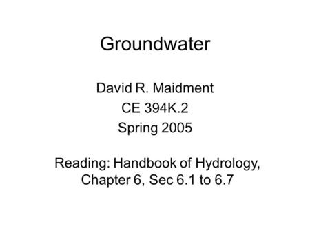 Groundwater David R. Maidment CE 394K.2 Spring 2005 Reading: Handbook of Hydrology, Chapter 6, Sec 6.1 to 6.7.