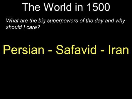 The World in 1500 What are the big superpowers of the day and why should I care? Persian - Safavid - Iran.