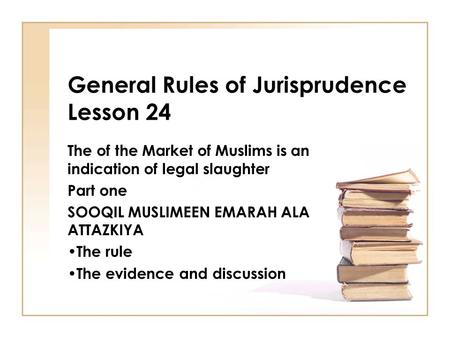 General Rules of Jurisprudence Lesson 24 The of the Market of Muslims is an indication of legal slaughter Part one SOOQIL MUSLIMEEN EMARAH ALA ATTAZKIYA.