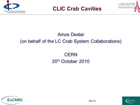 IWLC10 CLIC Crab Cavities Amos Dexter (on behalf of the LC Crab System Collaborations) CERN 20 th October 2010.