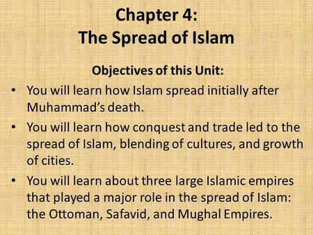 Chapter 4: The Spread of Islam Objectives of this Unit: You will learn how Islam spread initially after Muhammad’s death. You will learn how conquest and.